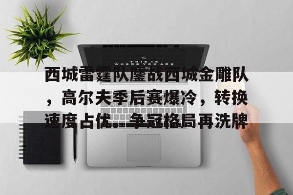 开云官网首页关于西城雷霆队鏖战西城金雕队，高尔夫季后赛爆冷，转换速度占优。争冠格局再洗牌的信息