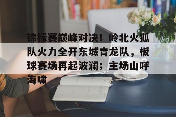 开云智能平台包含锦标赛巅峰对决！岭北火狐队火力全开东城青龙队，板球赛场再起波澜；主场山呼海啸的词条